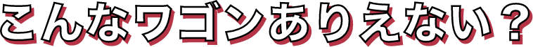 こんなワゴンありえない?